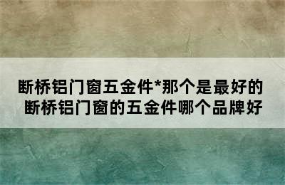 断桥铝门窗五金件*那个是最好的 断桥铝门窗的五金件哪个品牌好